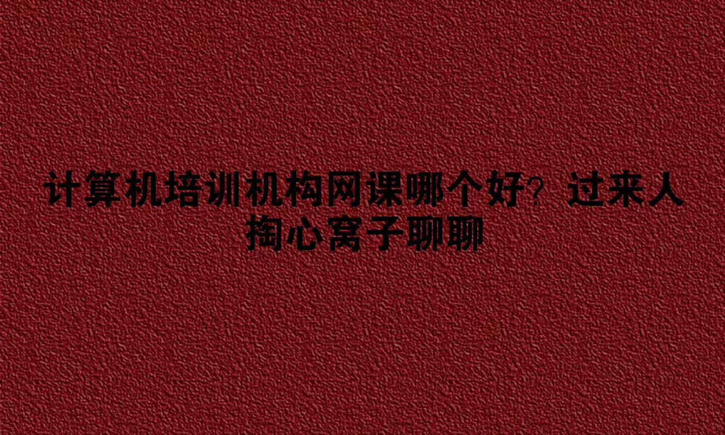 计算机培训机构网课哪个好？过来人掏心窝子聊聊
