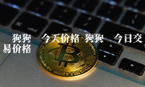 狗狗币今日最新价格(狗狗币今日最新价格行情)