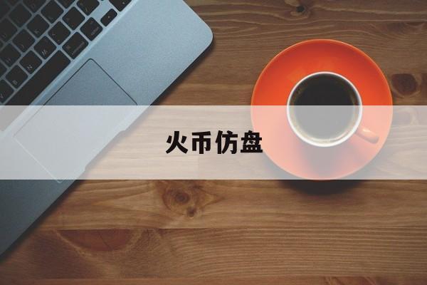 火币仿盘(货币防伪业务培训效果测评合作机构名录)